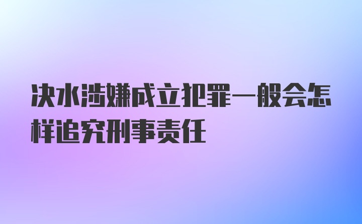 决水涉嫌成立犯罪一般会怎样追究刑事责任