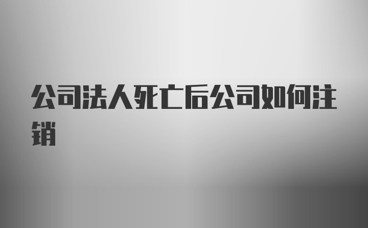 公司法人死亡后公司如何注销