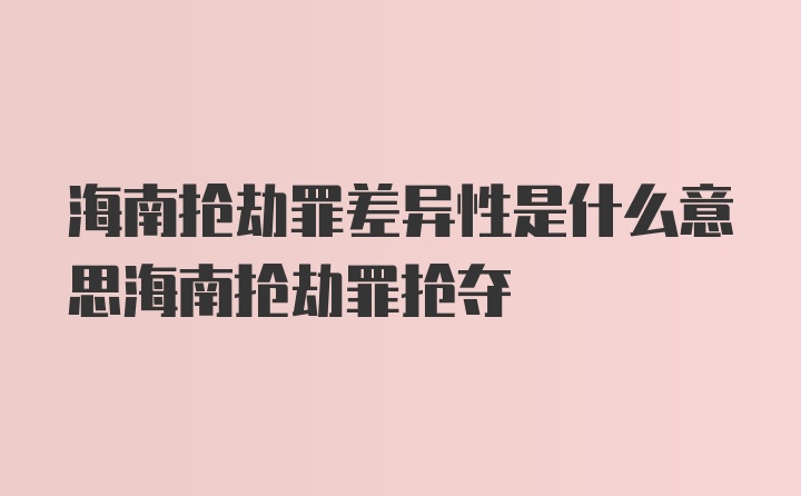 海南抢劫罪差异性是什么意思海南抢劫罪抢夺