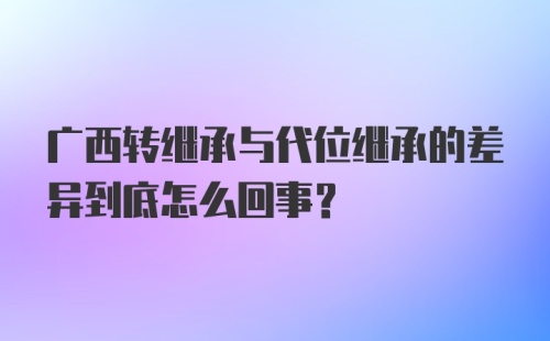 广西转继承与代位继承的差异到底怎么回事?