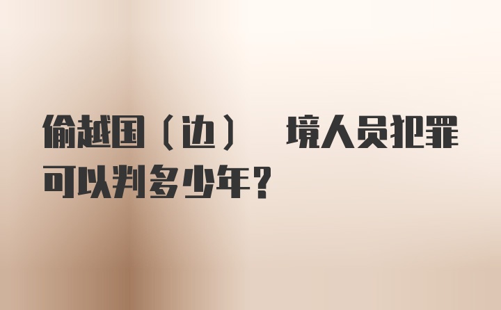 偷越国(边) 境人员犯罪可以判多少年?