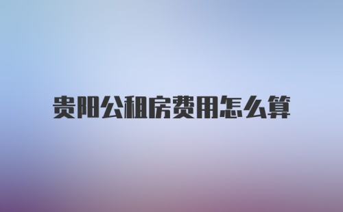 贵阳公租房费用怎么算