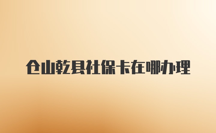 仓山乾县社保卡在哪办理