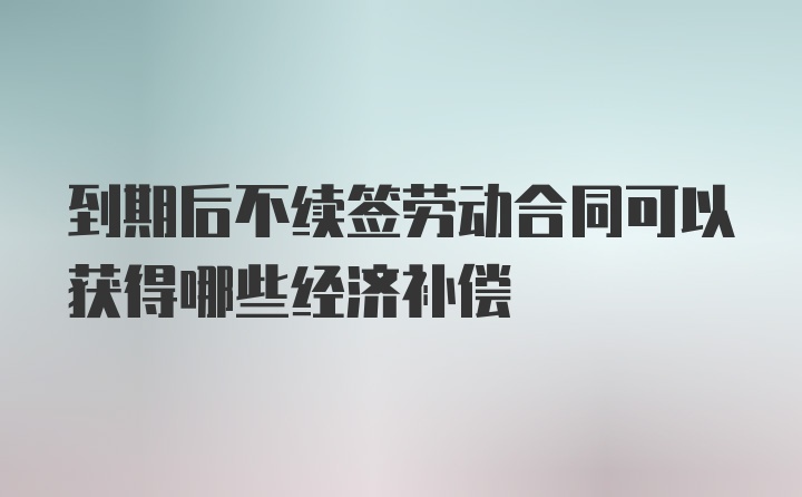 到期后不续签劳动合同可以获得哪些经济补偿