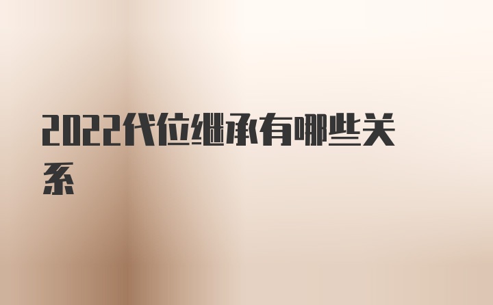 2022代位继承有哪些关系