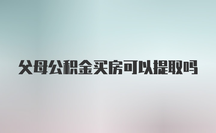 父母公积金买房可以提取吗