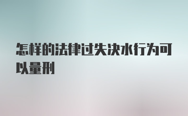 怎样的法律过失决水行为可以量刑