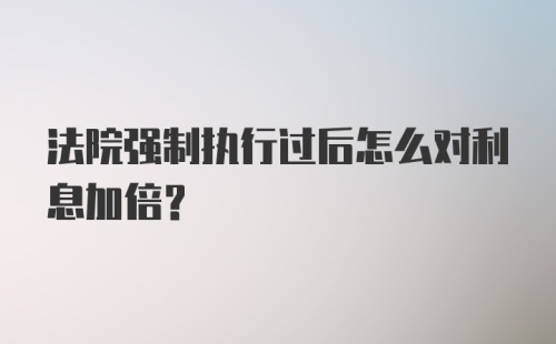 法院强制执行过后怎么对利息加倍？