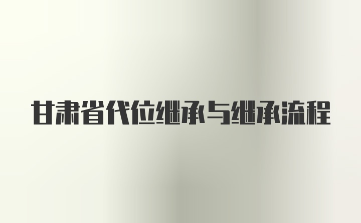 甘肃省代位继承与继承流程