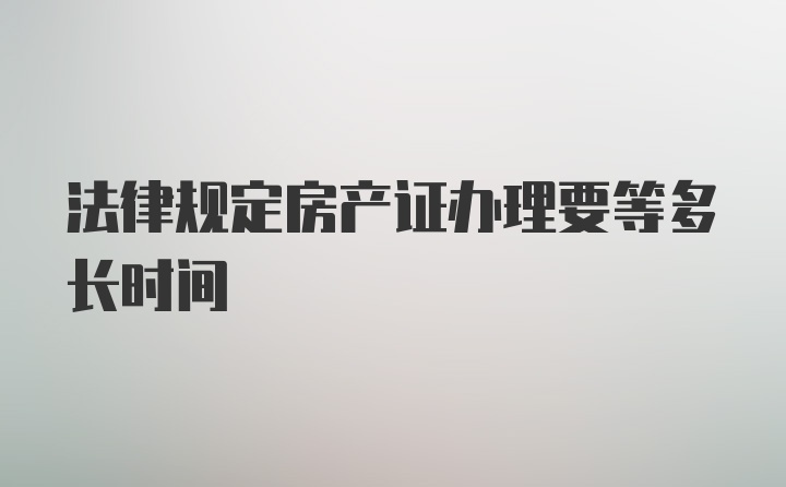 法律规定房产证办理要等多长时间