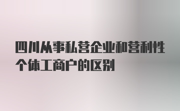 四川从事私营企业和营利性个体工商户的区别