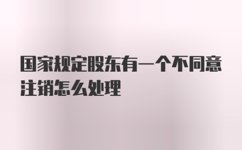 国家规定股东有一个不同意注销怎么处理