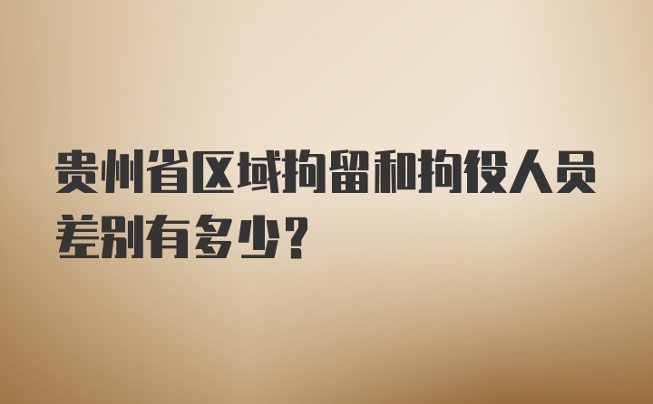 贵州省区域拘留和拘役人员差别有多少？