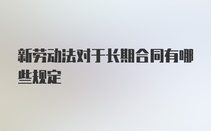 新劳动法对于长期合同有哪些规定