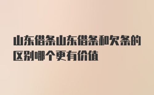 山东借条山东借条和欠条的区别哪个更有价值