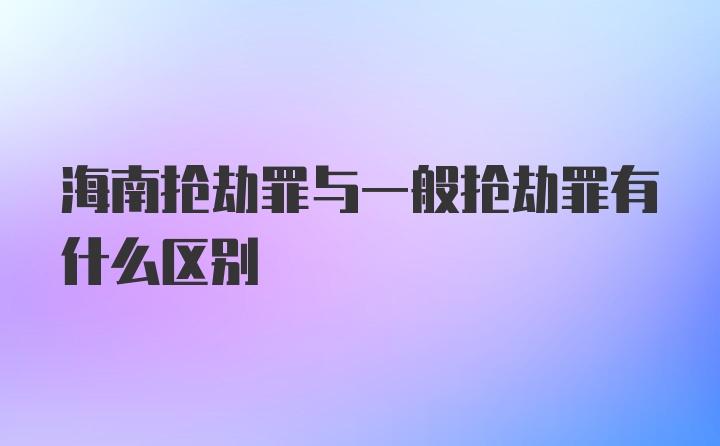 海南抢劫罪与一般抢劫罪有什么区别