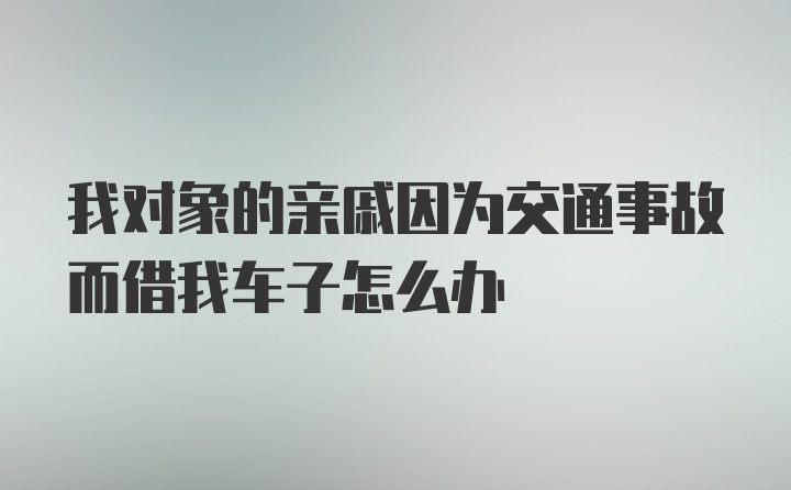 我对象的亲戚因为交通事故而借我车子怎么办