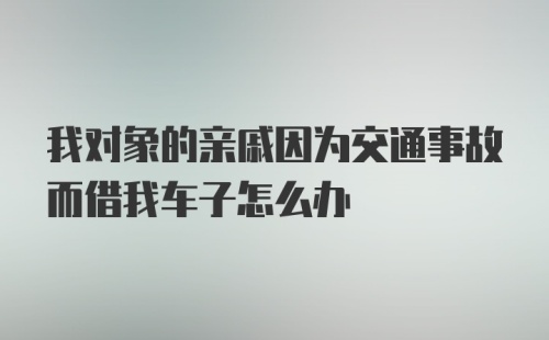 我对象的亲戚因为交通事故而借我车子怎么办