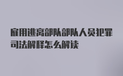 雇用逃离部队部队人员犯罪司法解释怎么解读