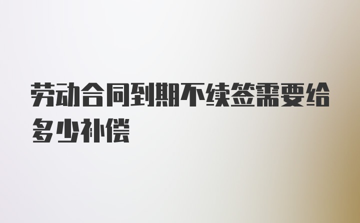 劳动合同到期不续签需要给多少补偿