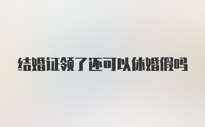 结婚证领了还可以休婚假吗