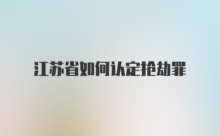 江苏省如何认定抢劫罪