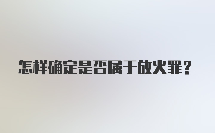 怎样确定是否属于放火罪？