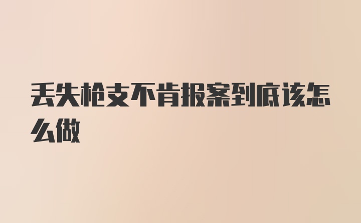 丢失枪支不肯报案到底该怎么做