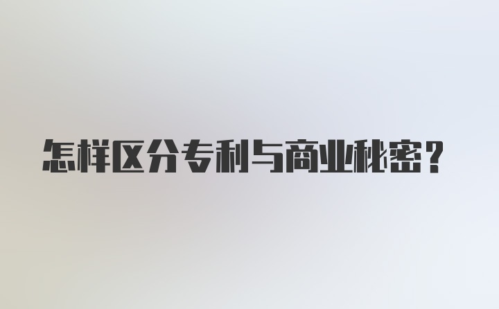 怎样区分专利与商业秘密？