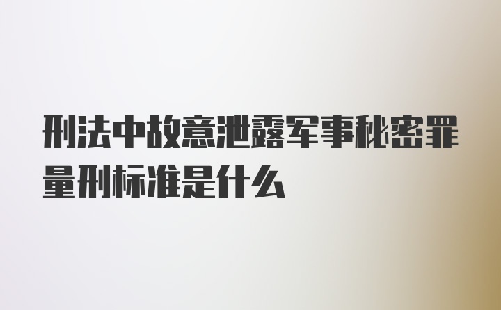 刑法中故意泄露军事秘密罪量刑标准是什么