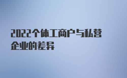 2022个体工商户与私营企业的差异