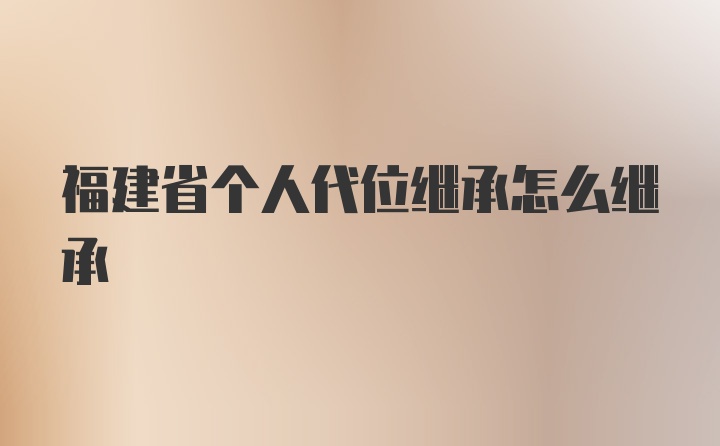 福建省个人代位继承怎么继承