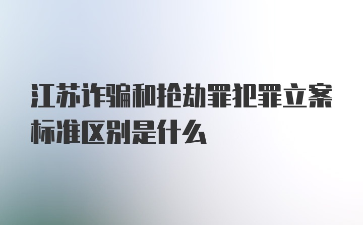 江苏诈骗和抢劫罪犯罪立案标准区别是什么