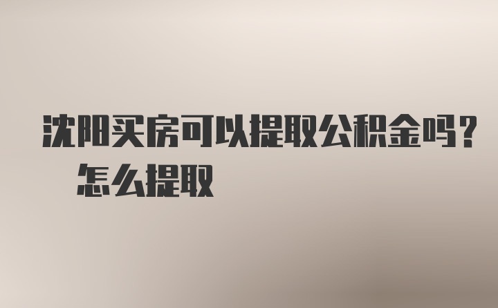 沈阳买房可以提取公积金吗? 怎么提取