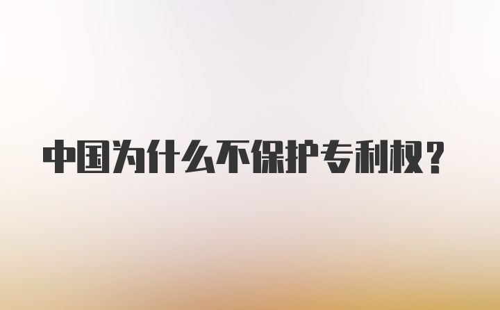 中国为什么不保护专利权？