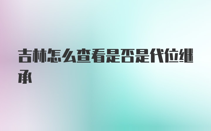 吉林怎么查看是否是代位继承