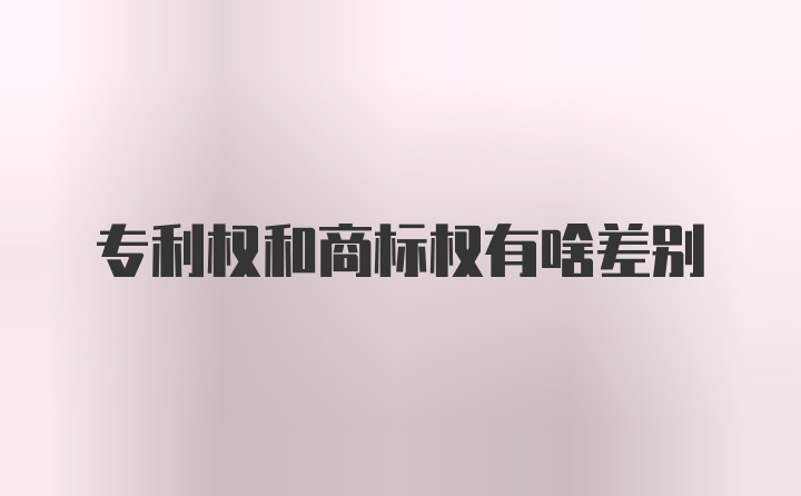 专利权和商标权有啥差别