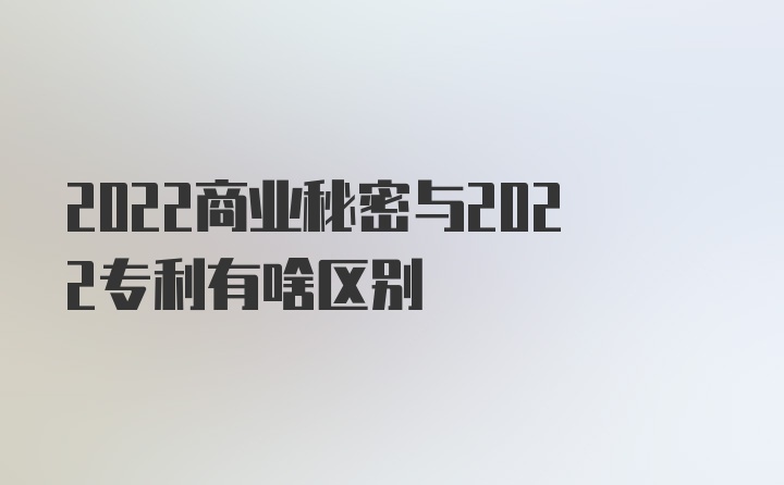 2022商业秘密与2022专利有啥区别