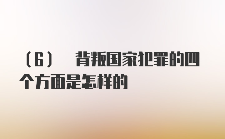 (6) 背叛国家犯罪的四个方面是怎样的