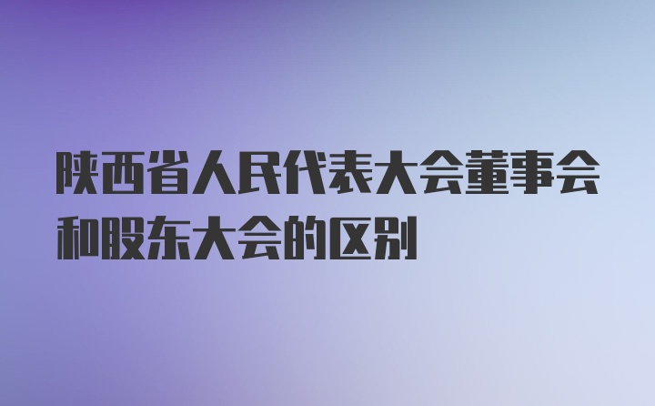 陕西省人民代表大会董事会和股东大会的区别