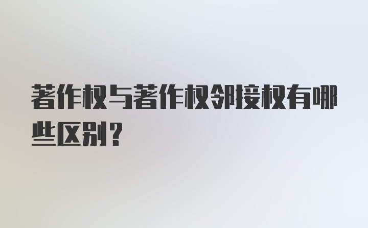 著作权与著作权邻接权有哪些区别？