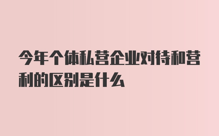 今年个体私营企业对待和营利的区别是什么