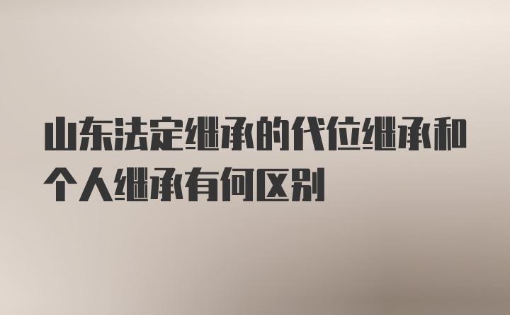 山东法定继承的代位继承和个人继承有何区别