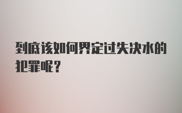 到底该如何界定过失决水的犯罪呢？