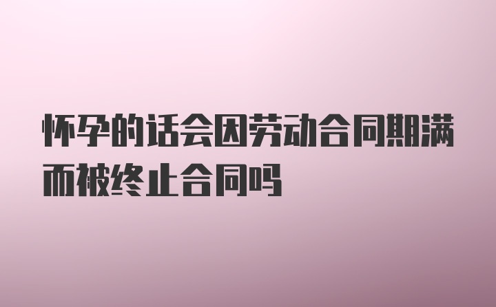 怀孕的话会因劳动合同期满而被终止合同吗