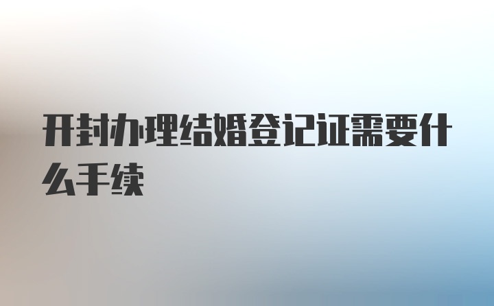 开封办理结婚登记证需要什么手续