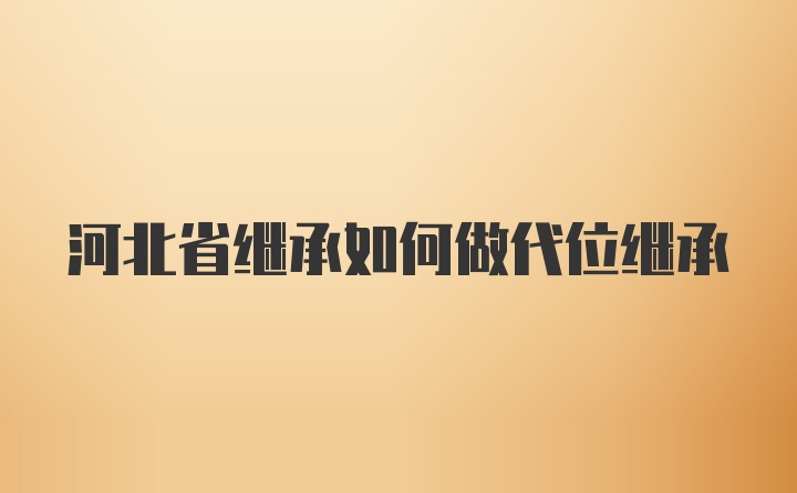 河北省继承如何做代位继承