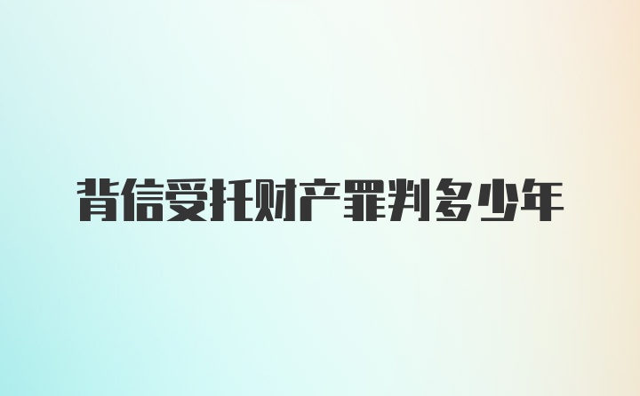 背信受托财产罪判多少年