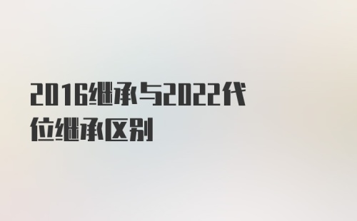 2016继承与2022代位继承区别