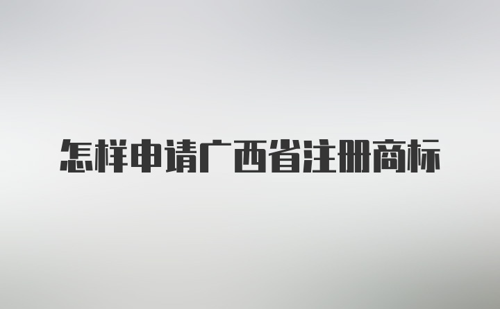 怎样申请广西省注册商标